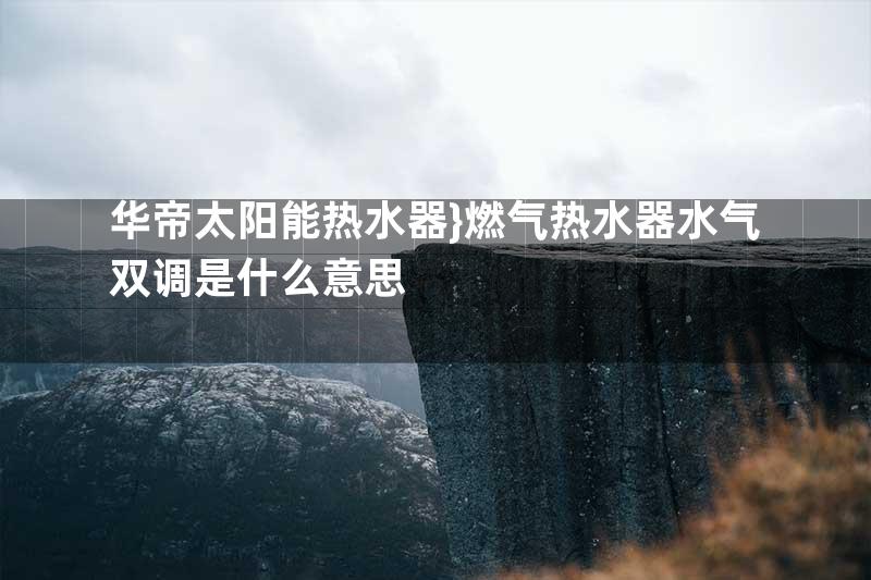 华帝太阳能热水器}燃气热水器水气双调是什么意思